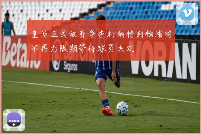 皇马正式放弃争夺科纳特利物浦将不再无限期等待球员决定