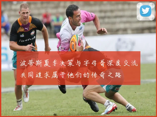 波蒂斯夏季决策与字母哥深度交流共同追求属于他们的传奇之路