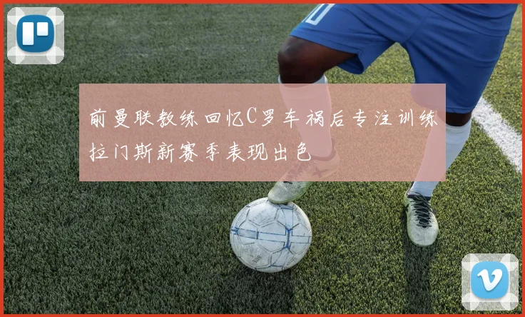 前曼联教练回忆C罗车祸后专注训练拉门斯新赛季表现出色