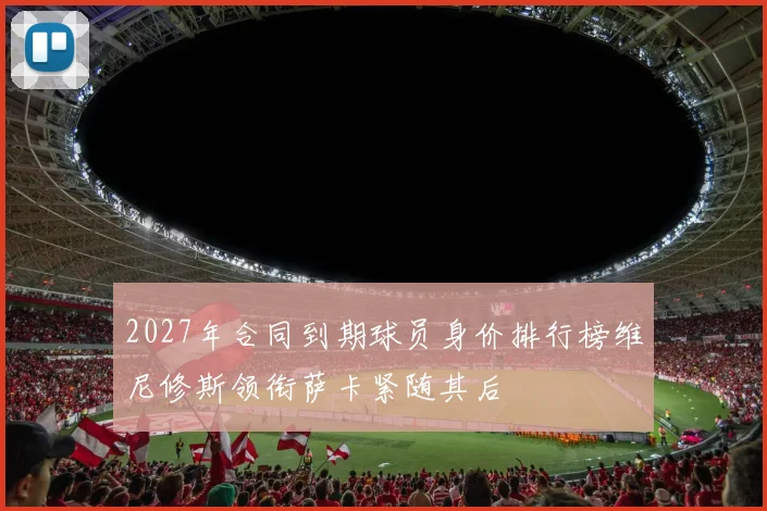 2027年合同到期球员身价排行榜维尼修斯领衔萨卡紧随其后