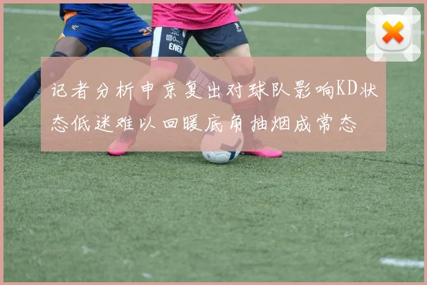 记者分析申京复出对球队影响KD状态低迷难以回暖底角抽烟成常态
