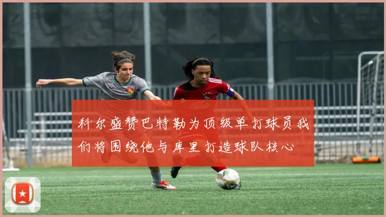科尔盛赞巴特勒为顶级单打球员我们将围绕他与库里打造球队核心