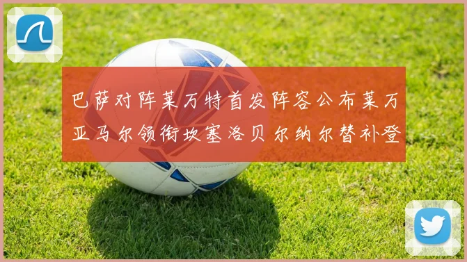 巴萨对阵莱万特首发阵容公布莱万亚马尔领衔坎塞洛贝尔纳尔替补登场