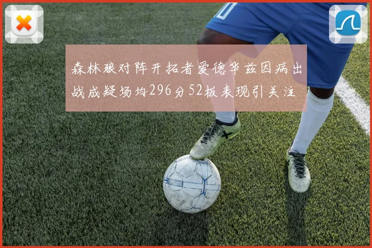 森林狼对阵开拓者爱德华兹因病出战成疑场均296分52板表现引关注