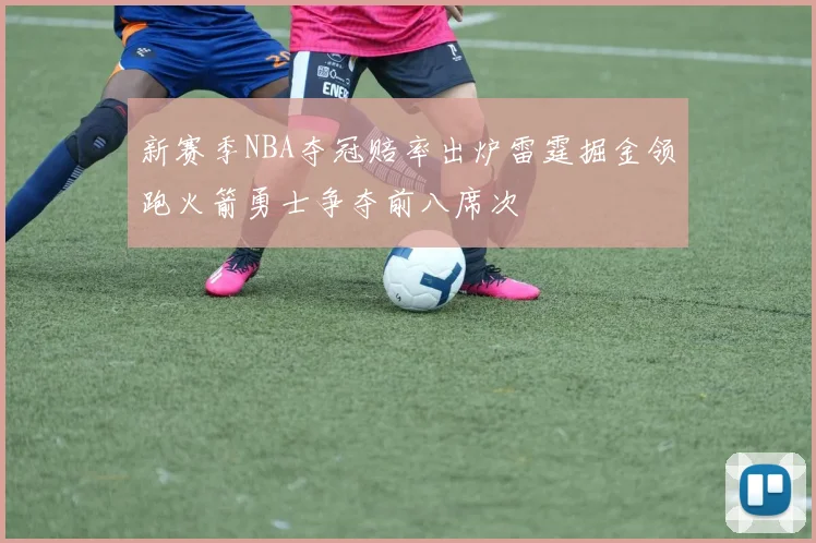 新赛季NBA夺冠赔率出炉雷霆掘金领跑火箭勇士争夺前八席次