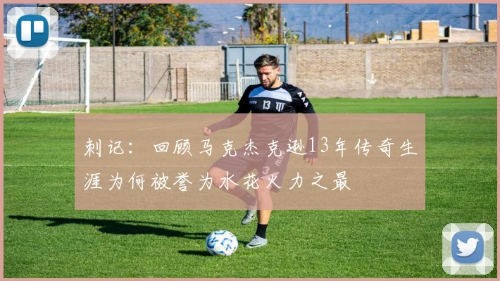 刺记：回顾马克杰克逊13年传奇生涯为何被誉为水花火力之最