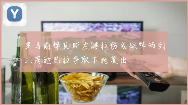 罗马前锋瓦斯左腿拉伤或缺阵两到三周迪巴拉争取下轮复出