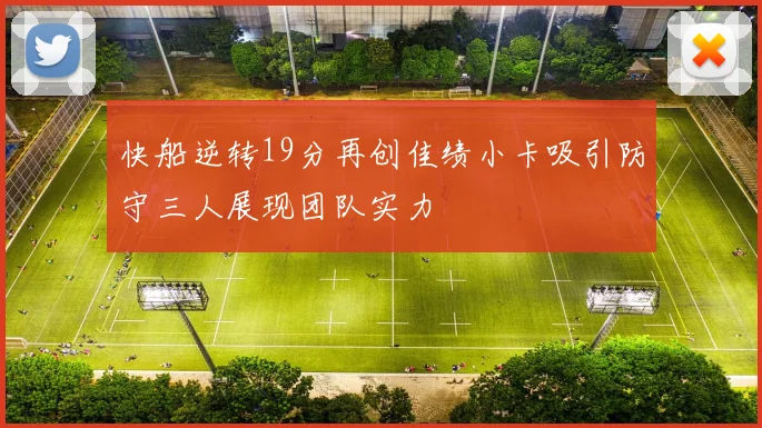 快船逆转19分再创佳绩小卡吸引防守三人展现团队实力