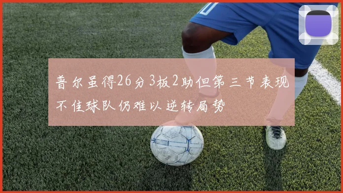 普尔虽得26分3板2助但第三节表现不佳球队仍难以逆转局势