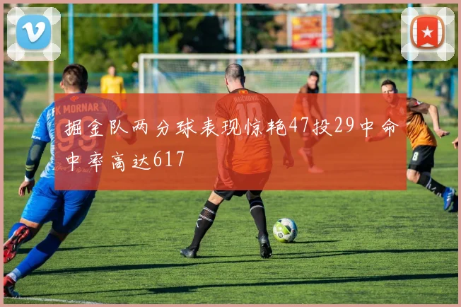 掘金队两分球表现惊艳47投29中命中率高达617