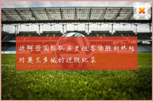 迈阿密国际队历史性客场胜利终结对奥兰多城的连败纪录