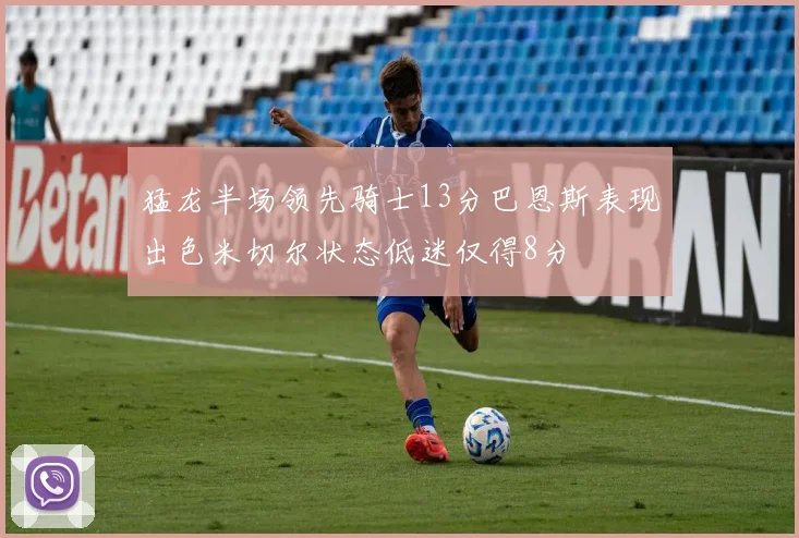 猛龙半场领先骑士13分巴恩斯表现出色米切尔状态低迷仅得8分