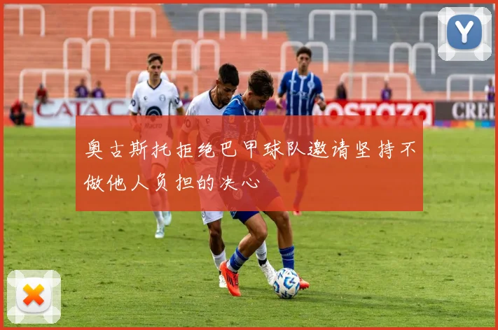 奥古斯托拒绝巴甲球队邀请坚持不做他人负担的决心