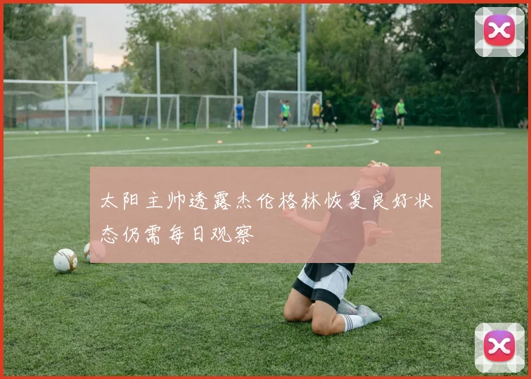 太阳主帅透露杰伦格林恢复良好状态仍需每日观察