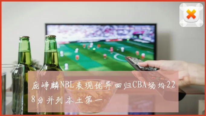 庞峥麟NBL表现优异回归CBA场均228分并列本土第一
