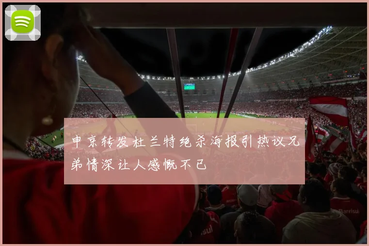 申京转发杜兰特绝杀海报引热议兄弟情深让人感慨不已