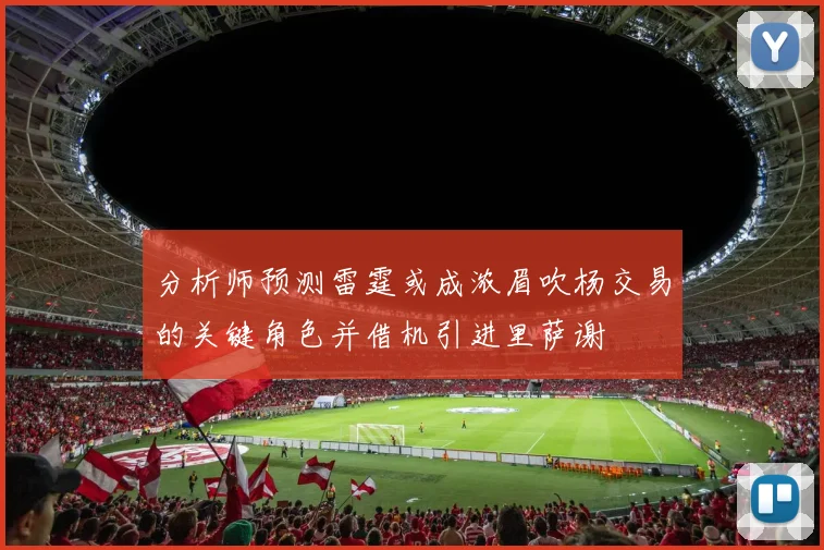 分析师预测雷霆或成浓眉吹杨交易的关键角色并借机引进里萨谢